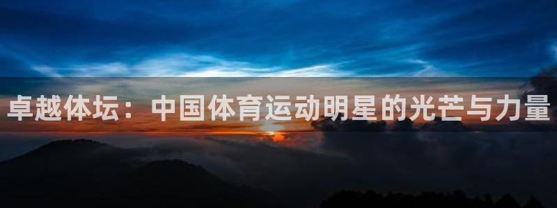 欧亿体育官方集团官网：卓越体坛：中国体育运动明星的光