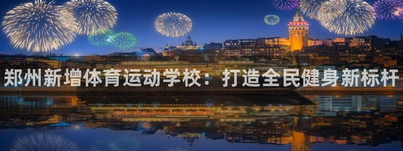 oety欧亿体育官网下载开户：郑州新增体育运动学校：