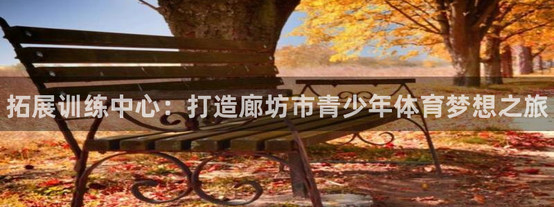 欧亿体育官方正版app集团简介：拓展训练中心：打造廊