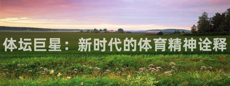 欧亿体育官方正版app娱乐下载：体坛巨星：新时代的体