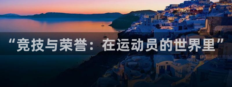 欧亿体育官方正版app神州：“竞技与荣誉：在运动员的世界里”