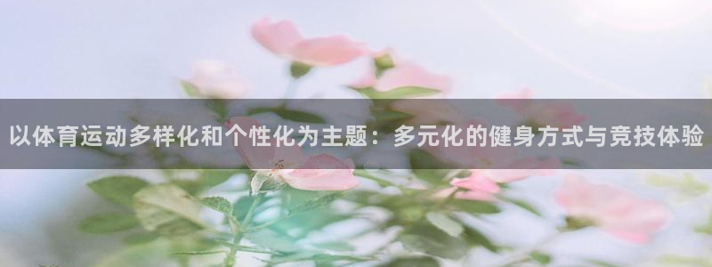 oety欧亿体育官网下载平台是正规平台吗：以体育运动多样化和