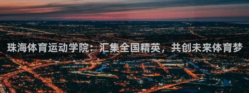 oety欧亿体育官网下载平台APP：珠海体育运动学院：汇集全