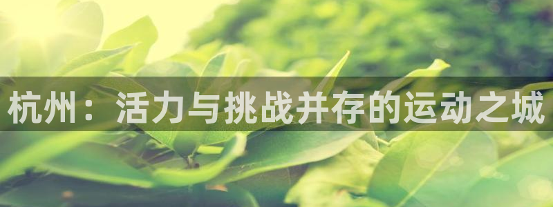 欧亿体育官方平台体育：杭州：活力与挑战并存的运动之城