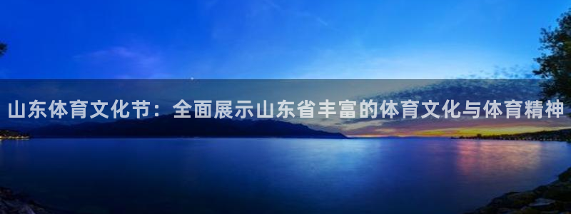 蓝鲸直播安全吗：山东体育文化节：全面展示山东省丰富的体育文化与体育精神