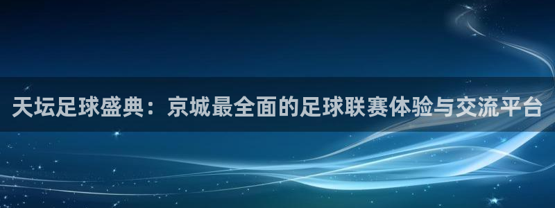 蓝鲸直播体育：天坛足球盛典：京城最全面的足球联赛体验与交流平台