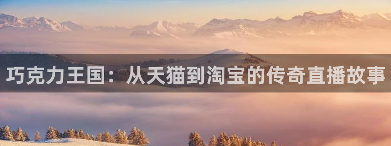 蓝鲸体育奥运会直播：巧克力王国：从天猫到淘宝的传奇直播故事